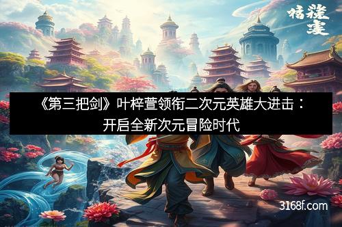 《第三把剑》叶梓萱领衔二次元英雄大进击:开启全新次元冒险时代