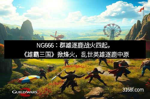NG666:群雄逐鹿战火四起,《雄霸三国》掀烽火,乱世英雄逐鹿中原